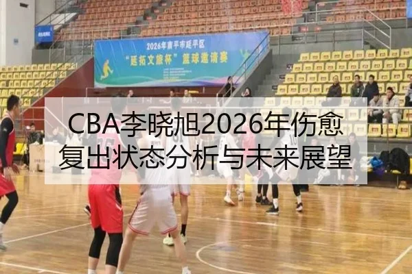 CBA李晓旭2026年伤愈复出状态分析与未来展望