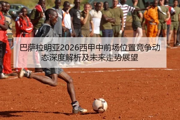 巴萨拉明亚2026西甲中前场位置竞争动态深度解析及未来走势展望