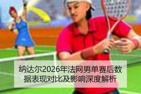 纳达尔2026年法网男单赛后数据表现对比及影响深度解析