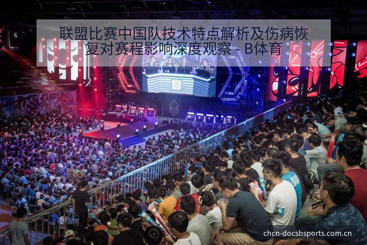 联盟比赛中国队技术特点解析及伤病恢复对赛程影响深度观察 - B体育
