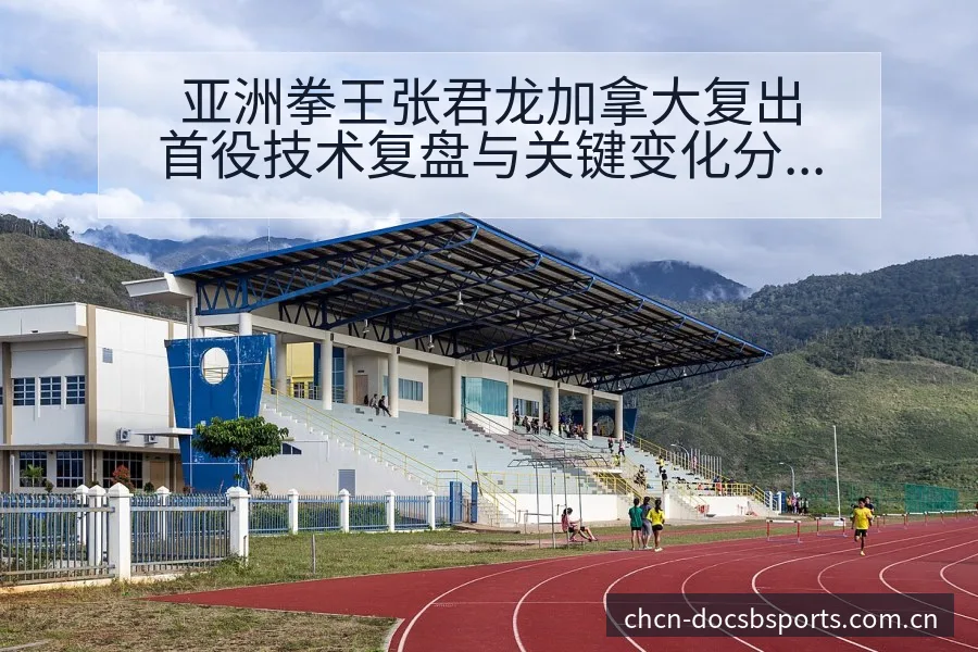 亚洲拳王张君龙加拿大复出首役技术复盘与关键变化分析 - B体育